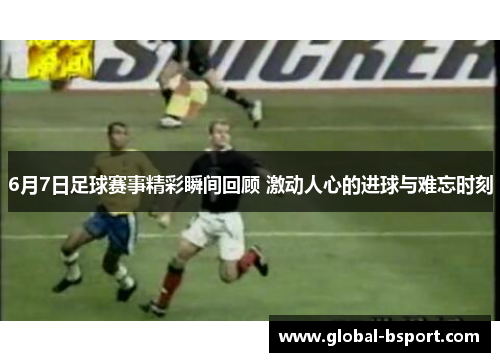 6月7日足球赛事精彩瞬间回顾 激动人心的进球与难忘时刻