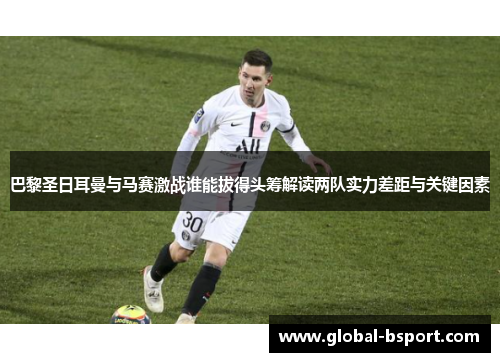 巴黎圣日耳曼与马赛激战谁能拔得头筹解读两队实力差距与关键因素
