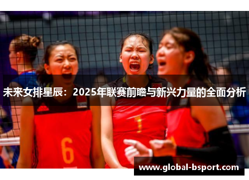 未来女排星辰：2025年联赛前瞻与新兴力量的全面分析