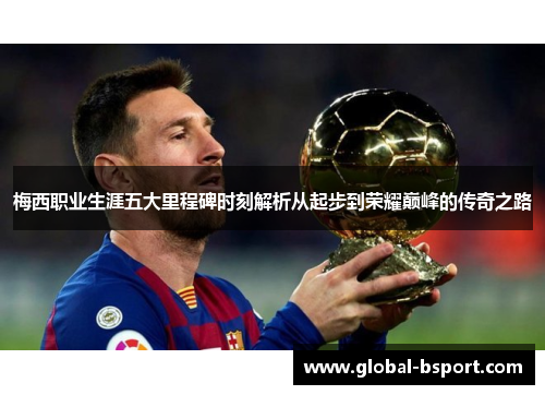 梅西职业生涯五大里程碑时刻解析从起步到荣耀巅峰的传奇之路