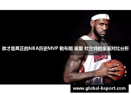 谁才是真正的NBA历史MVP 勒布朗 库里 杜兰特的全面对比分析