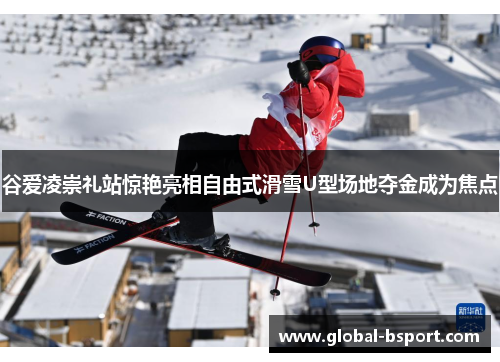 谷爱凌崇礼站惊艳亮相自由式滑雪U型场地夺金成为焦点
