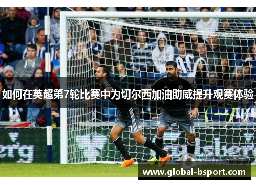 如何在英超第7轮比赛中为切尔西加油助威提升观赛体验