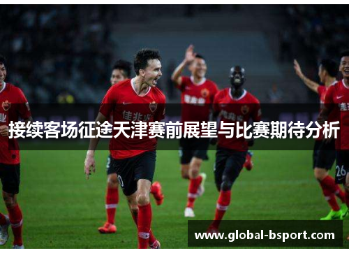 接续客场征途天津赛前展望与比赛期待分析