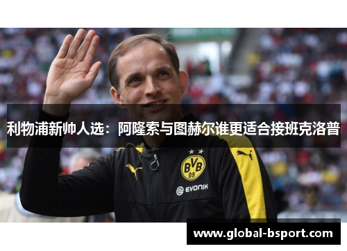 利物浦新帅人选：阿隆索与图赫尔谁更适合接班克洛普