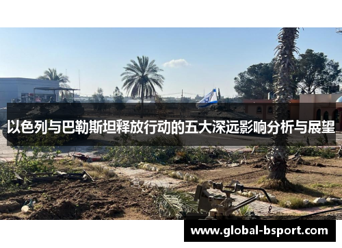 以色列与巴勒斯坦释放行动的五大深远影响分析与展望