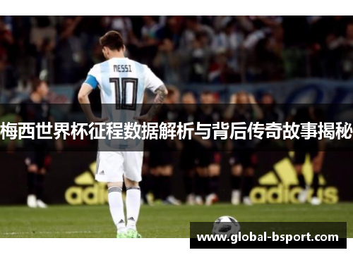 梅西世界杯征程数据解析与背后传奇故事揭秘