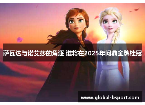 萨瓦达与诺艾莎的角逐 谁将在2025年问鼎金牌桂冠