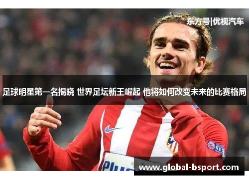 足球明星第一名揭晓 世界足坛新王崛起 他将如何改变未来的比赛格局