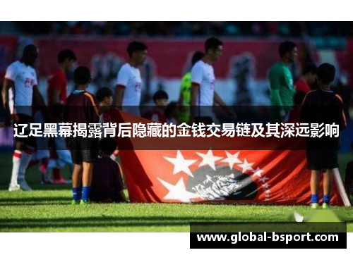 辽足黑幕揭露背后隐藏的金钱交易链及其深远影响