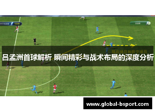 吕孟洲首球解析 瞬间精彩与战术布局的深度分析