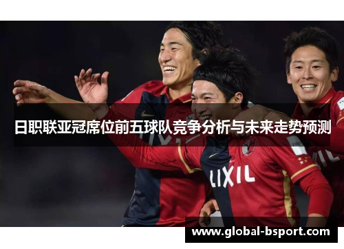日职联亚冠席位前五球队竞争分析与未来走势预测