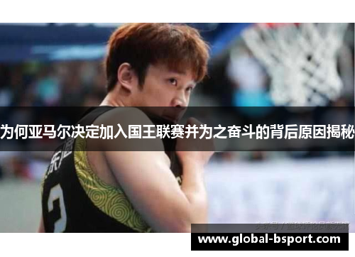 为何亚马尔决定加入国王联赛并为之奋斗的背后原因揭秘