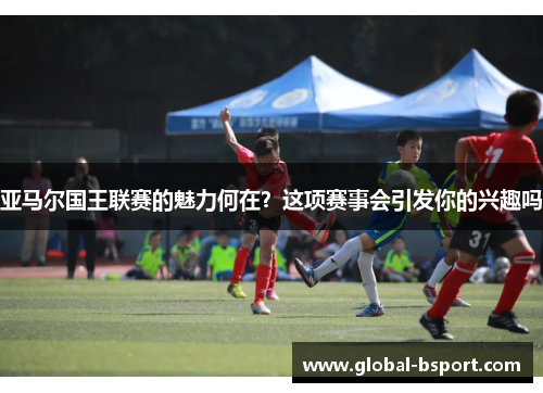 亚马尔国王联赛的魅力何在？这项赛事会引发你的兴趣吗
