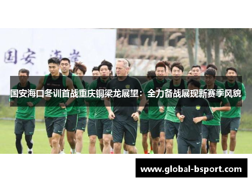 国安海口冬训首战重庆铜梁龙展望：全力备战展现新赛季风貌