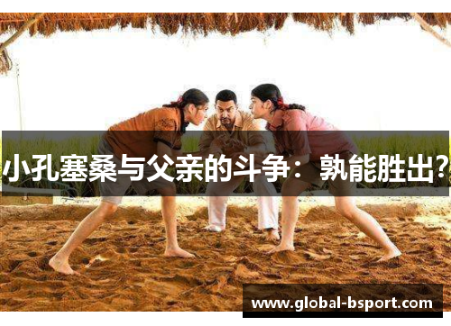 小孔塞桑与父亲的斗争：孰能胜出？