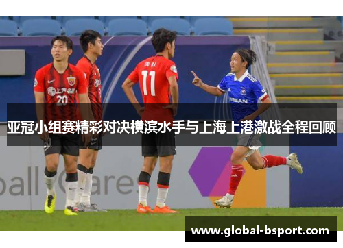 亚冠小组赛精彩对决横滨水手与上海上港激战全程回顾
