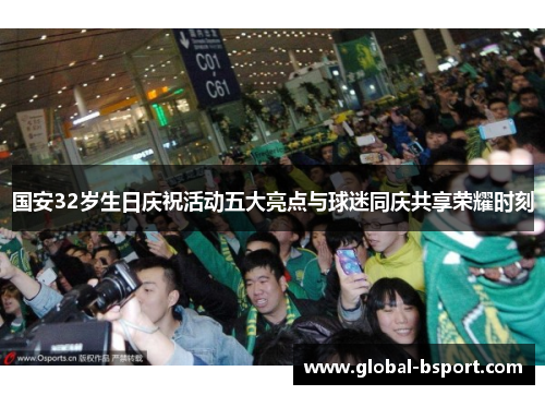 国安32岁生日庆祝活动五大亮点与球迷同庆共享荣耀时刻