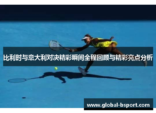 比利时与意大利对决精彩瞬间全程回顾与精彩亮点分析