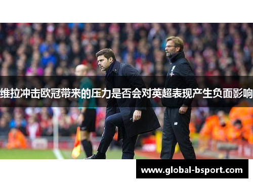 维拉冲击欧冠带来的压力是否会对英超表现产生负面影响