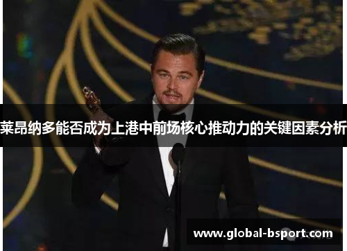 莱昂纳多能否成为上港中前场核心推动力的关键因素分析