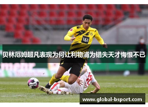 贝林厄姆超凡表现为何让利物浦为错失天才悔恨不已