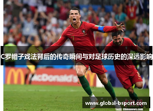 C罗帽子戏法背后的传奇瞬间与对足球历史的深远影响