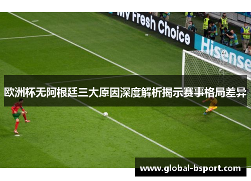 欧洲杯无阿根廷三大原因深度解析揭示赛事格局差异