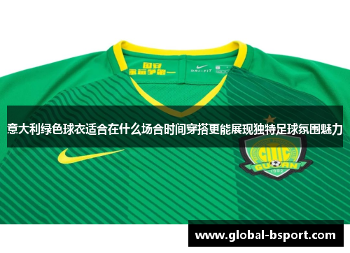 意大利绿色球衣适合在什么场合时间穿搭更能展现独特足球氛围魅力