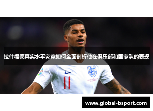 拉什福德真实水平究竟如何全面剖析他在俱乐部和国家队的表现