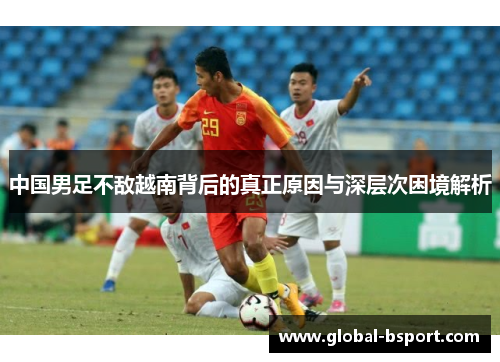 中国男足不敌越南背后的真正原因与深层次困境解析