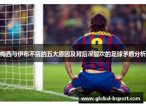 梅西与伊布不搭的五大原因及背后深层次的足球矛盾分析