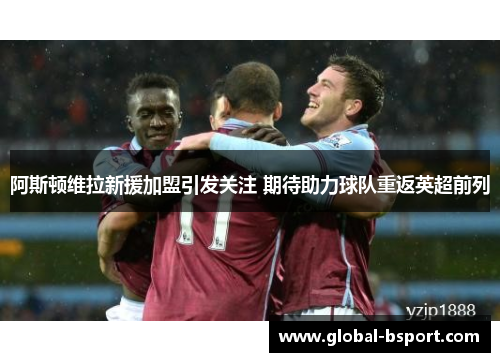 阿斯顿维拉新援加盟引发关注 期待助力球队重返英超前列