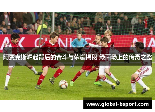 阿贾克斯崛起背后的奋斗与荣耀揭秘 绿茵场上的传奇之路