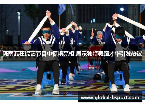 陈雨菲在综艺节目中惊艳亮相 展示独特舞蹈才华引发热议